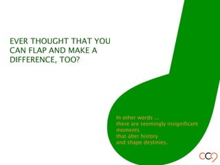 In other words ...
there are seemingly insignificant
moments
that alter history
and shape destinies.
EVER THOUGHT THAT YOU
CAN FLAP AND MAKE A
DIFFERENCE, TOO?
 