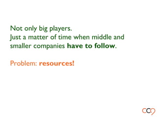 Not only big players.
Just a matter of time when middle and
smaller companies have to follow.
Problem: resources!
 