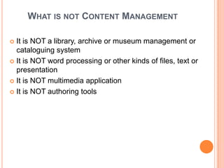 WHAT IS NOT CONTENT MANAGEMENT

 It is NOT a library, archive or museum management or
  cataloguing system
 It is NOT word processing or other kinds of files, text or
  presentation
 It is NOT multimedia application

 It is NOT authoring tools
 
