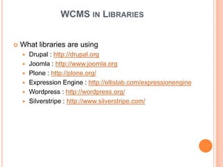 WCMS IN LIBRARIES


   What libraries are using
       Drupal : http://drupal.org
       Joomla : http://www.joomla.org
       Plone : http://plone.org/
       Expression Engine : http://ellislab.com/expressionengine
       Wordpress : http://wordpress.org/
       Silverstripe : http://www.silverstripe.com/
 