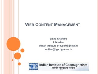 WEB CONTENT MANAGEMENT


               Smita Chandra
                  Librarian
     Indian Institute of Geomagnetism
          smitac@iigs.iigm.res.in
 