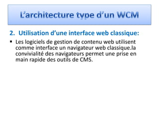 2. Utilisation d’une interface web classique:
 Les logiciels de gestion de contenu web utilisent
  comme interface un navigateur web classique.la
  convivialité des navigateurs permet une prise en
  main rapide des outils de CMS.
 