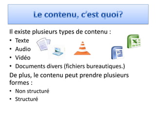 Il existe plusieurs types de contenu :
•   Texte
•   Audio
•   Vidéo
•   Documents divers (fichiers bureautiques.)
De plus, le contenu peut prendre plusieurs
formes :
• Non structuré
• Structuré
 