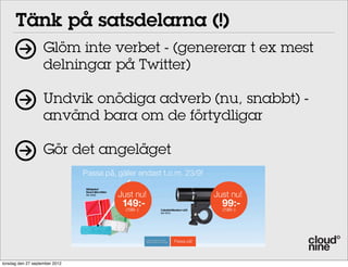 Tänk på satsdelarna (!)
Glöm inte verbet - (genererar t ex mest
delningar på Twitter)
Undvik onödiga adverb (nu, snabbt) använd bara om de förtydligar
Gör det angeläget

torsdag den 27 september 2012

 