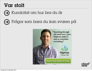 Var stolt

8,-0,/-./C:164/45/:6919:/4,:/=:1?:=/
-CC:?-14:2H/16?/0=:14:/.5C:/>=9:60H"/
),:/-C19:/12.5/0=:14:./1/02:1=/

Kundcitat om hur bra du är

0566:04-56/45/4,:/-?:1/57/8,5/4,:/*)E/-./
41=9:4-69"/I1.42HG/4,:/?:.0=-<4-56/-./@:=H/

Frågor som bara du kan svaren på
?:41-2:?/16?/-602>?:./1/6>C;:="

),-./01223453

,1<<H/0>.4

4:0,6-F>:/C

4,:/05C<16

@:=;-19:/-6

57/>=9:60H/
!"#$%&'"()&*+,,-.
torsdag den 27 september 2012

 