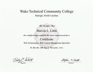 Wake Technical Community College
Raleigh, North Carolina
fY~ Cfi~ !Yiud
_Marvin L. Little
~~~Ute~~fota
Certificate
Web Technologies: Web Content Management Specialist
fPn ~Ute -/81/t day o/ (jj)~? 20-/4.
ctkft~~ ~tJ-~
f!JJ!te6ident
 