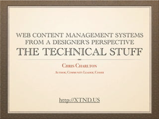 WEB CONTENT MANAGEMENT SYSTEMS
  FROM A DESIGNER'S PERSPECTIVE
THE TECHNICAL STUFF
             Chris Charlton
         Author; Community Leader; Coder




           http://XTND.US
 