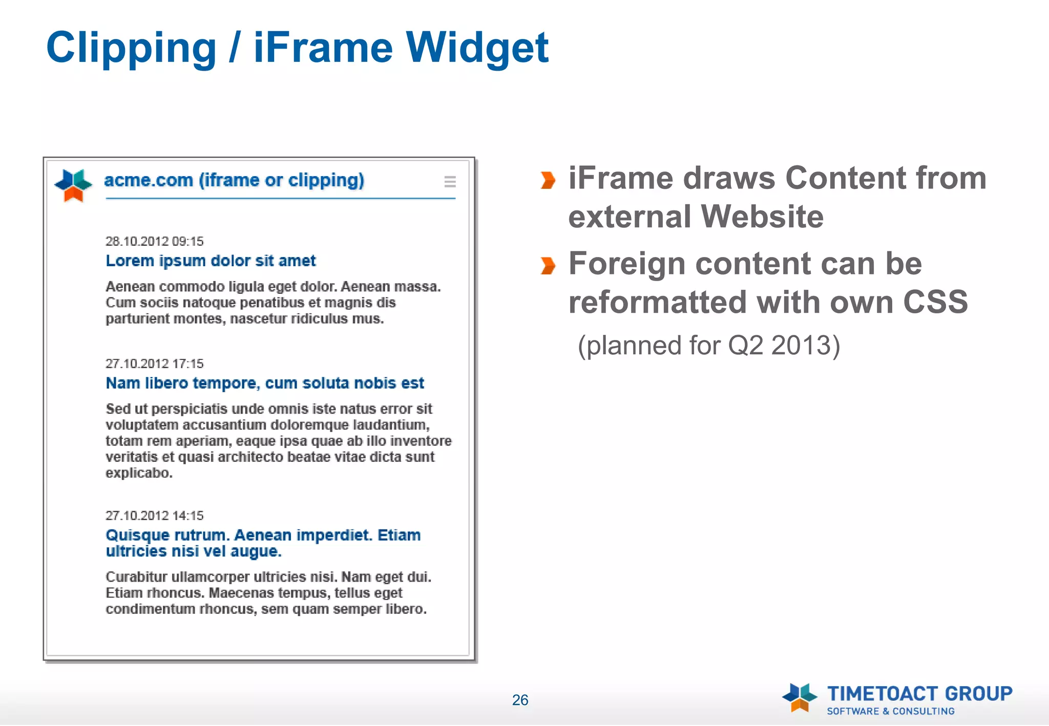 Clipping / iFrame Widget

                           iFrame draws Content from
                           external Website
                           Foreign content can be
                           reformatted with own CSS
                           (planned for Q2 2013)




                      26
 