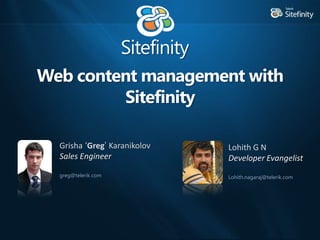 Sitefinity
Grisha ‘Greg’ Karanikolov
Sales Engineer
greg@telerik.com
Web content management with
Sitefinity
Lohith G N
Developer Evangelist
Lohith.nagaraj@telerik.com
 