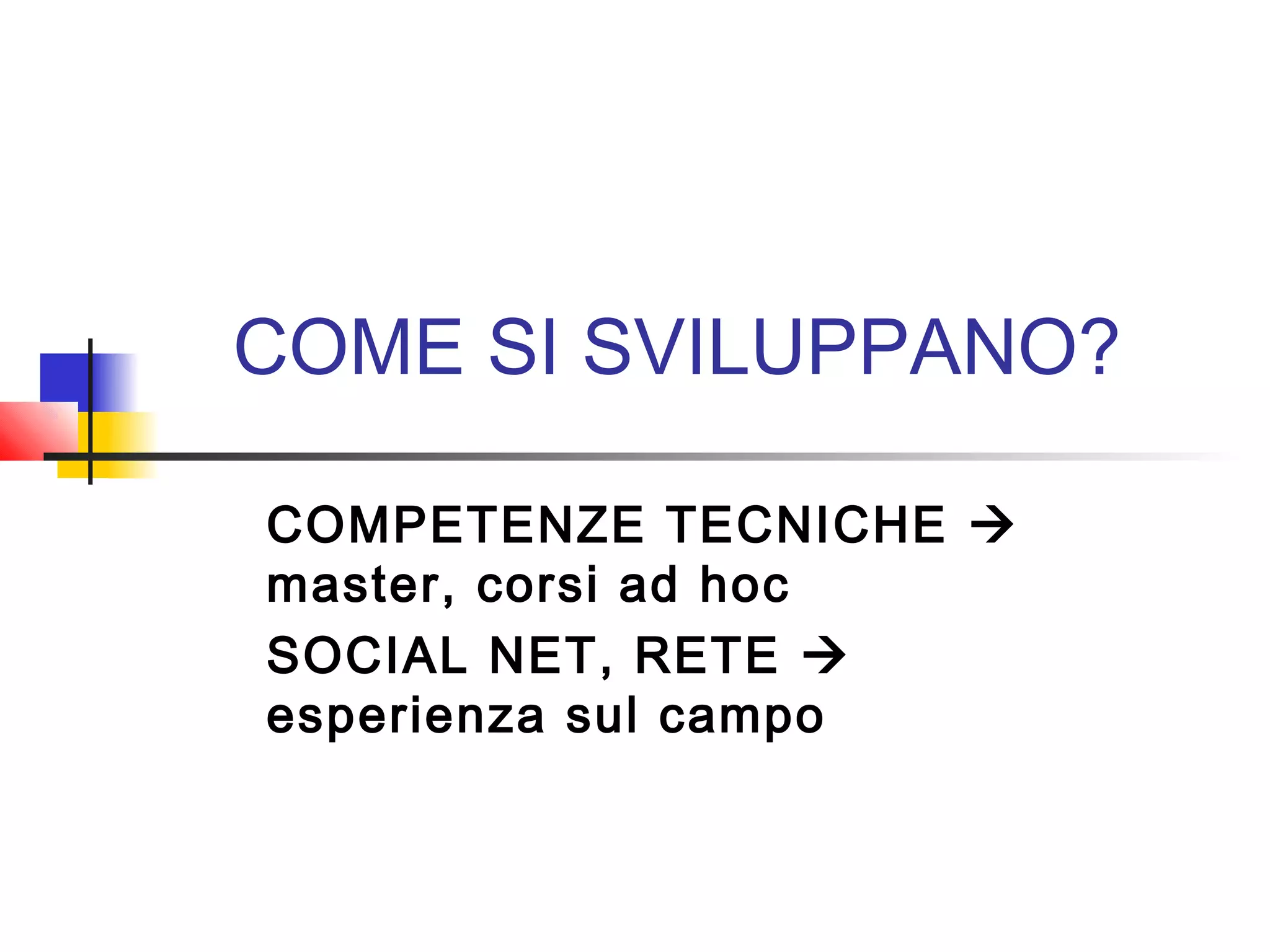 COME SI SVILUPPANO?
COMPETENZE TECNICHE 
master, corsi ad hoc
SOCIAL NET, RETE 
esperienza sul campo
 
