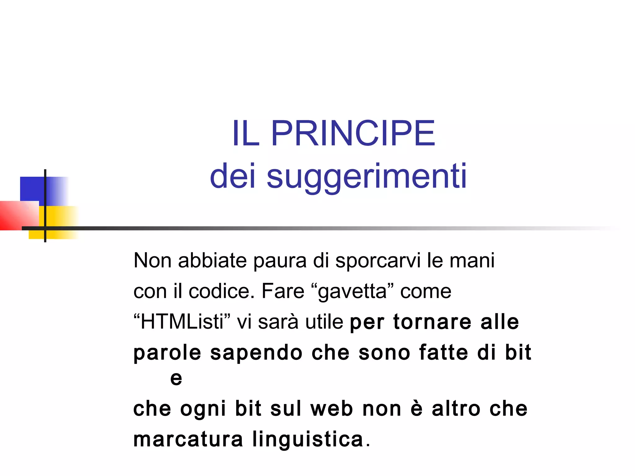 IL PRINCIPE
dei suggerimenti
Non abbiate paura di sporcarvi le mani
con il codice. Fare “gavetta” come
“HTMListi” vi sarà utile per tornare alle
parole sapendo che sono fatte di bit
e
che ogni bit sul web non è altro che
marcatura linguistica.
 