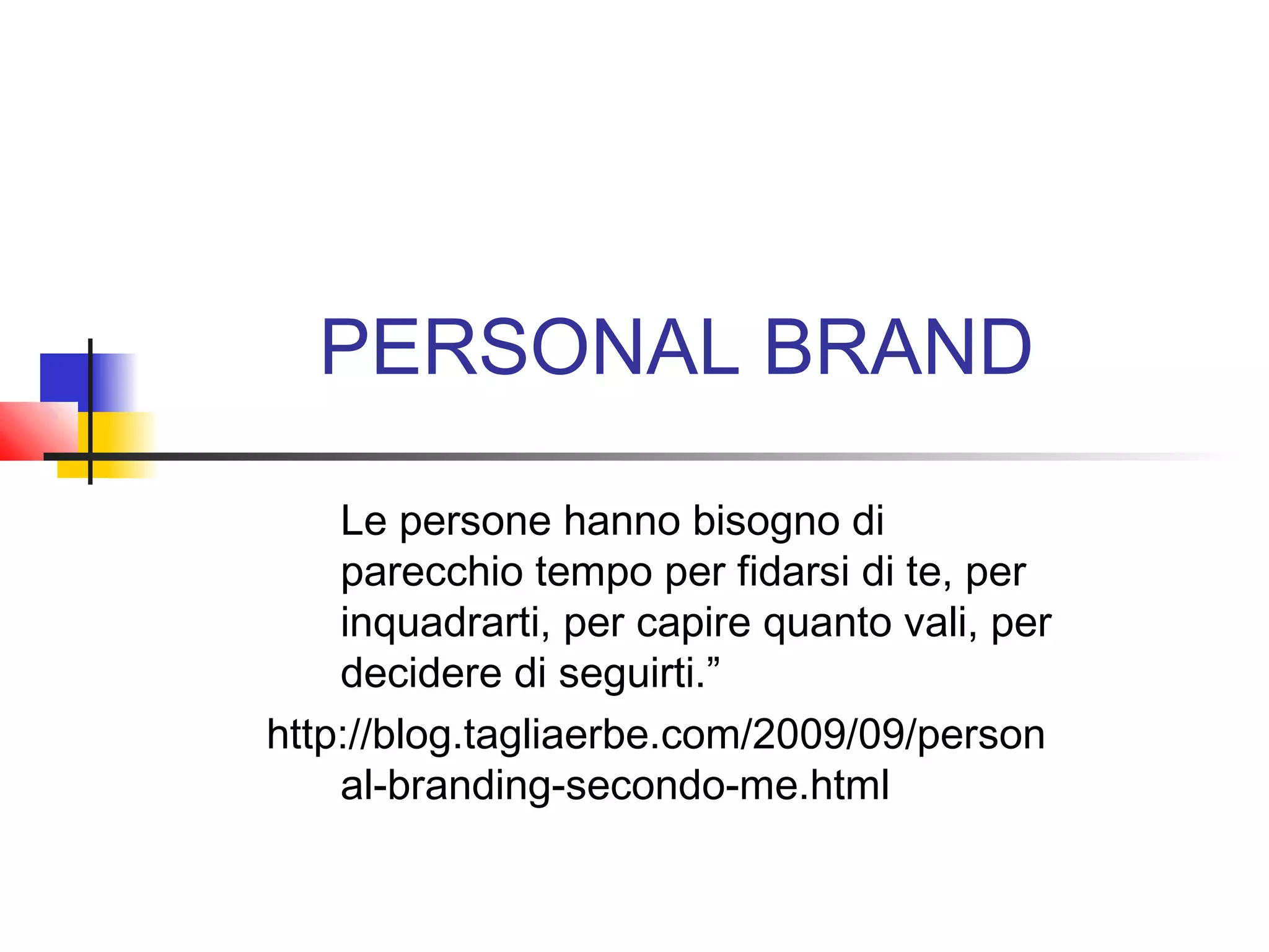 PERSONAL BRAND
Le persone hanno bisogno di
parecchio tempo per fidarsi di te, per
inquadrarti, per capire quanto vali, per
decidere di seguirti.”
http://blog.tagliaerbe.com/2009/09/person
al-branding-secondo-me.html
 