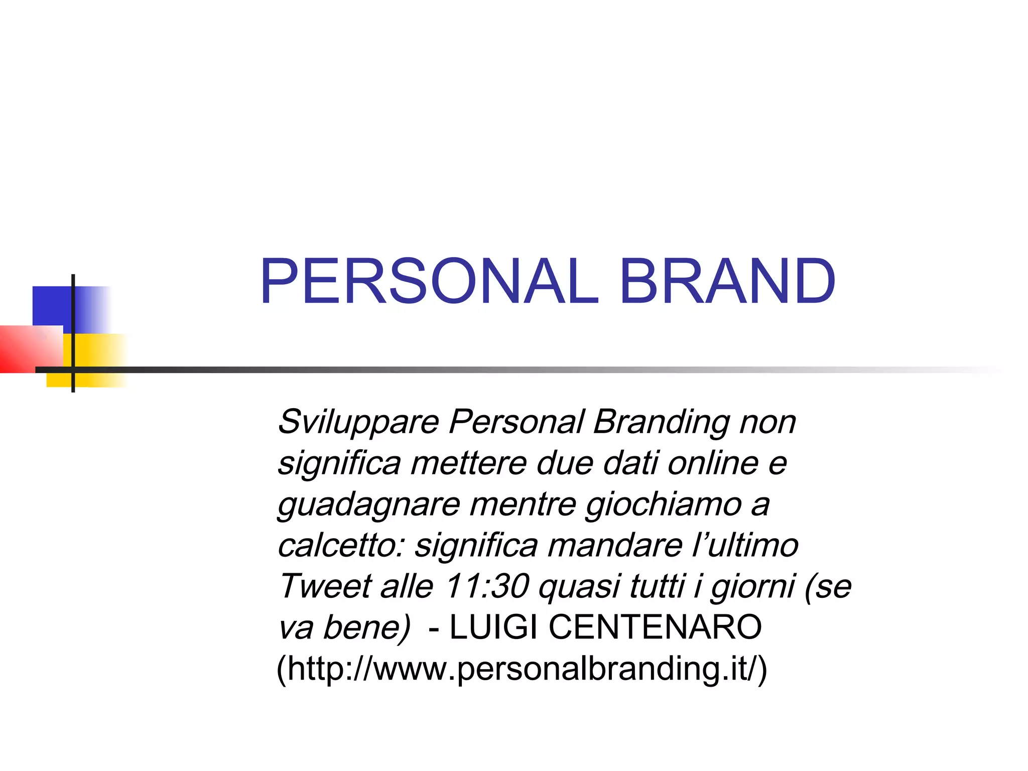 PERSONAL BRAND
Sviluppare Personal Branding non
significa mettere due dati online e
guadagnare mentre giochiamo a
calcetto: significa mandare l’ultimo
Tweet alle 11:30 quasi tutti i giorni (se
va bene) - LUIGI CENTENARO
(http://www.personalbranding.it/)
 