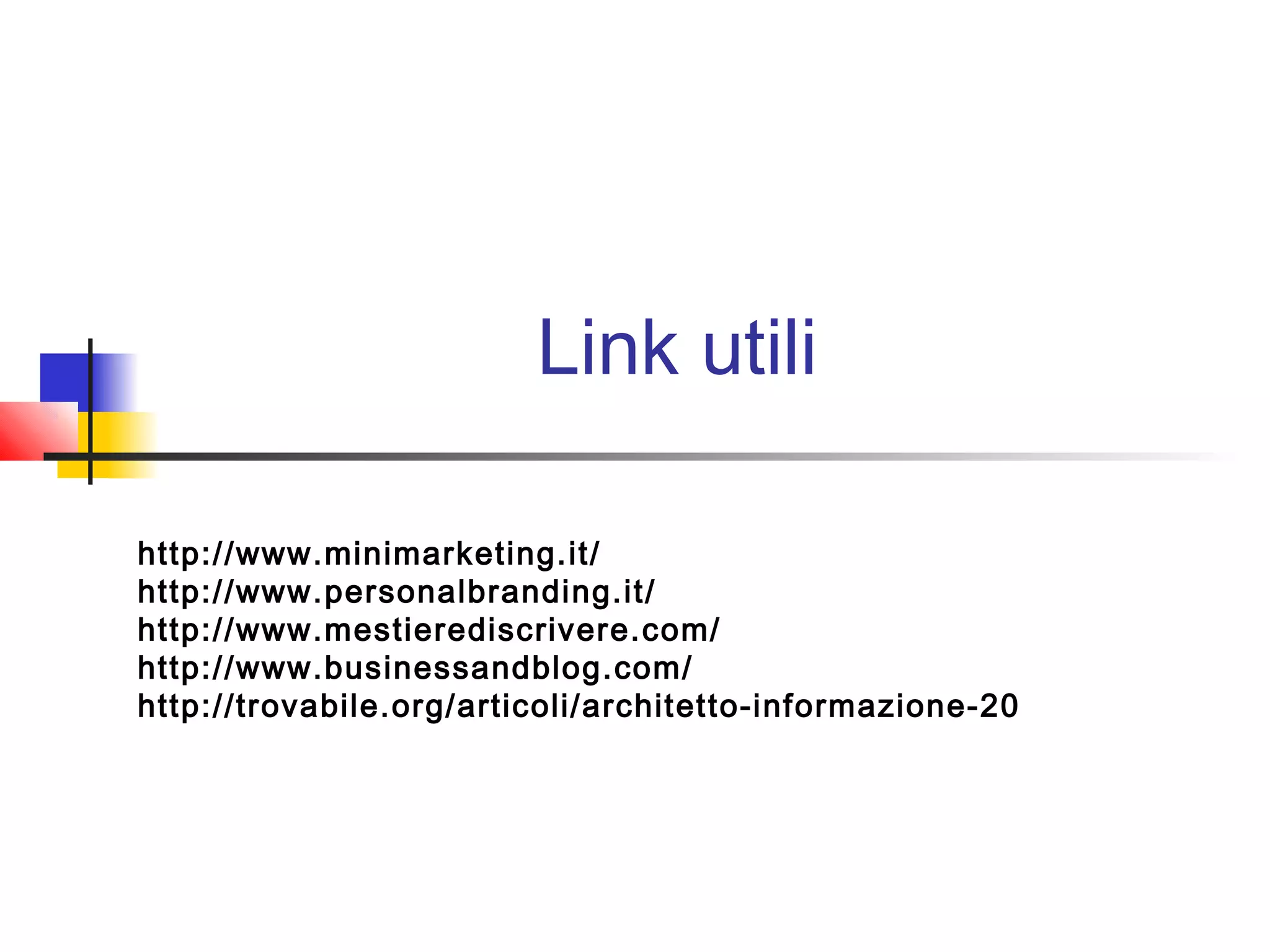 Link utili
http://www.minimarketing.it/
http://www.personalbranding.it/
http://www.mestierediscrivere.com/
http://www.businessandblog.com/
http://trovabile.org/articoli/architetto-informazione-20
 