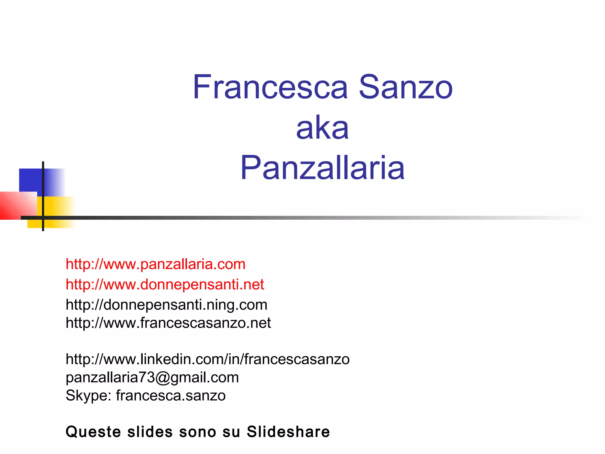 Francesca Sanzo
aka
Panzallaria
http://www.panzallaria.com
http://www.donnepensanti.net
http://donnepensanti.ning.com
http://www.francescasanzo.net
http://www.linkedin.com/in/francescasanzo
panzallaria73@gmail.com
Skype: francesca.sanzo
Queste slides sono su Slideshare
 