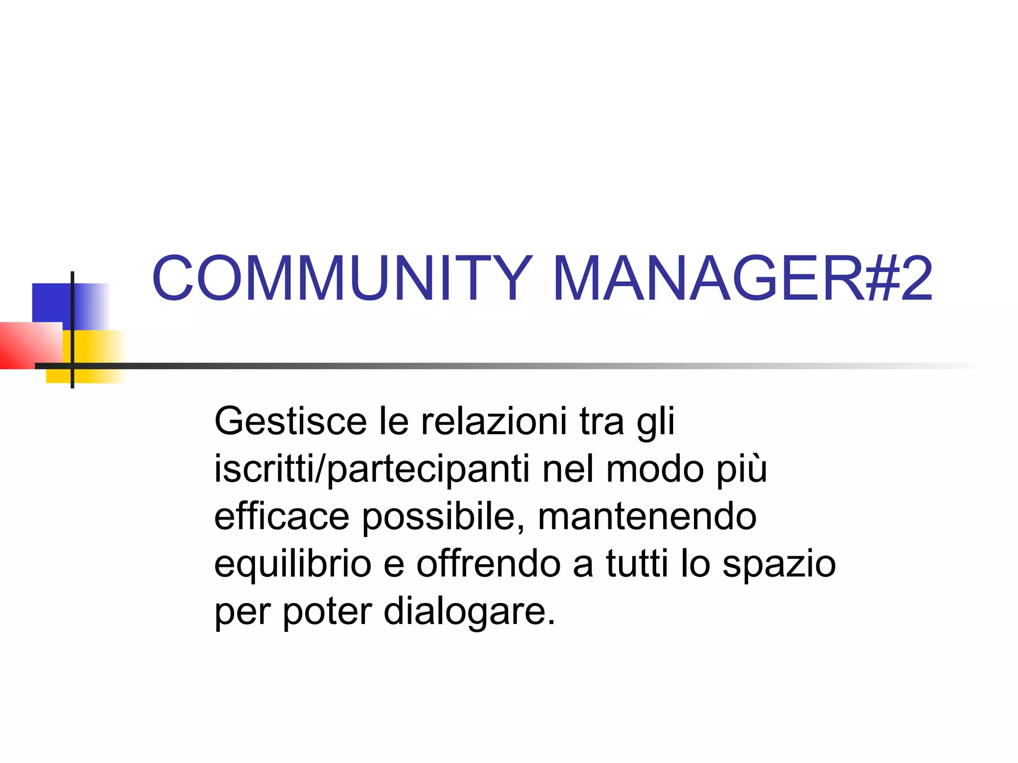 COMMUNITY MANAGER#2
Gestisce le relazioni tra gli
iscritti/partecipanti nel modo più
efficace possibile, mantenendo
equilibrio e offrendo a tutti lo spazio
per poter dialogare.
 