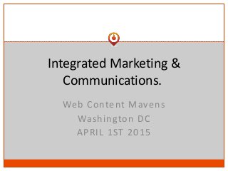 Integrated Marketing &
Communications.
Web Content Mavens
Washington DC
APRIL 1ST 2015
 