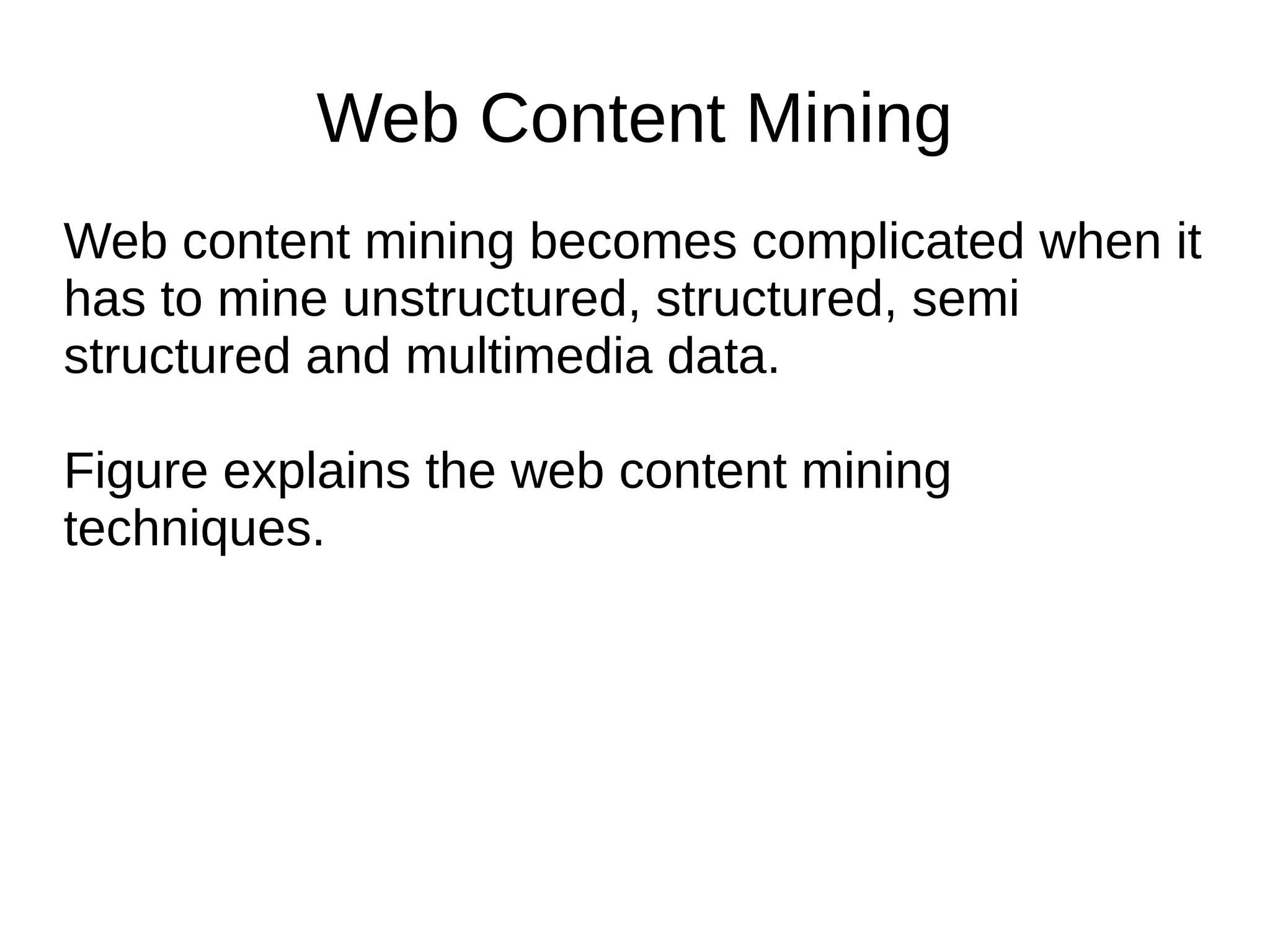 Web Content Mining
Web content mining becomes complicated when it
has to mine unstructured, structured, semi
structured and multimedia data.
Figure explains the web content mining
techniques.
 
