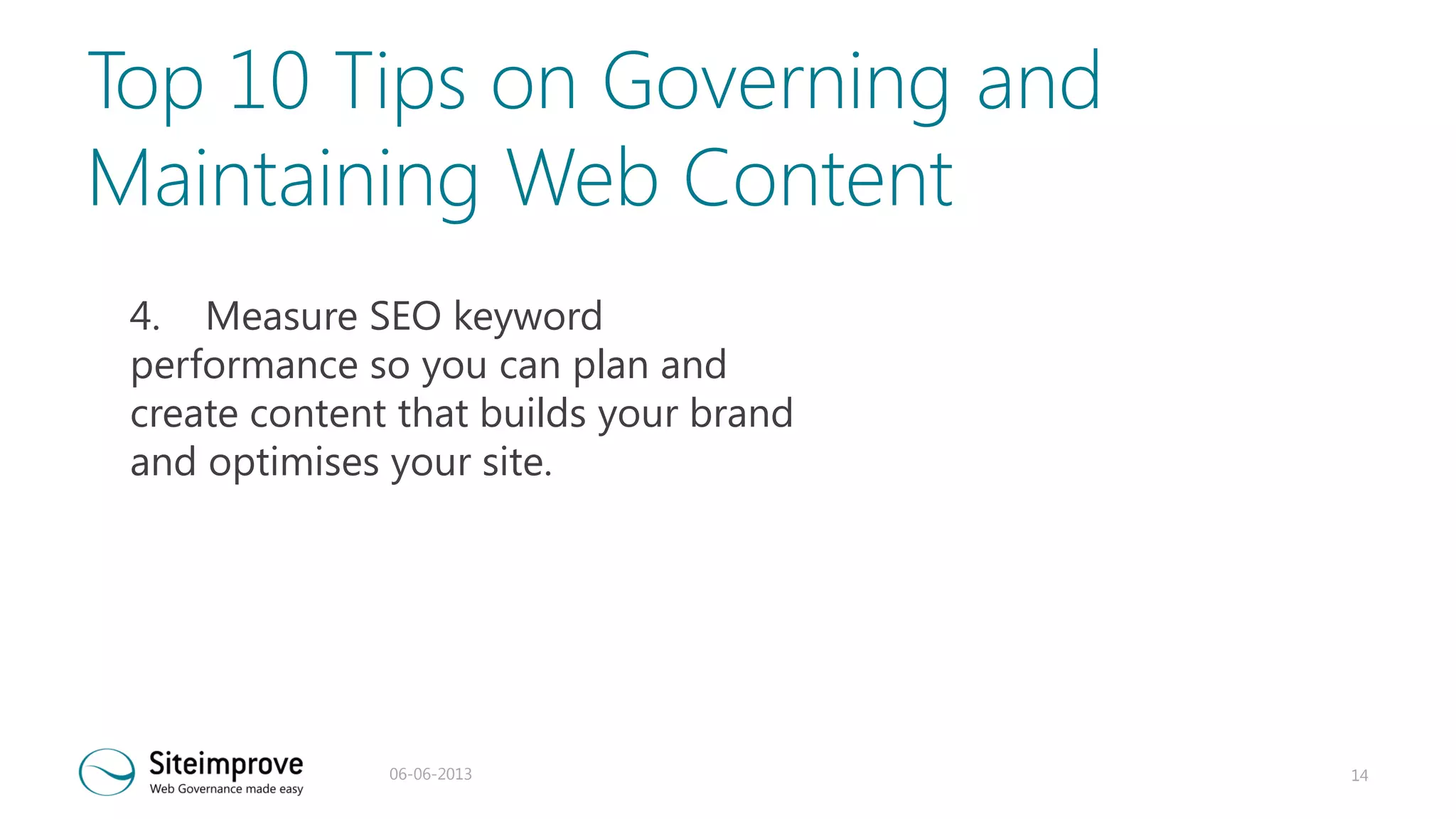 Top 10 Tips on Governing and
Maintaining Web Content
4. Measure SEO keyword
performance so you can plan and
create content that builds your brand
and optimises your site.

06-06-2013

14

 