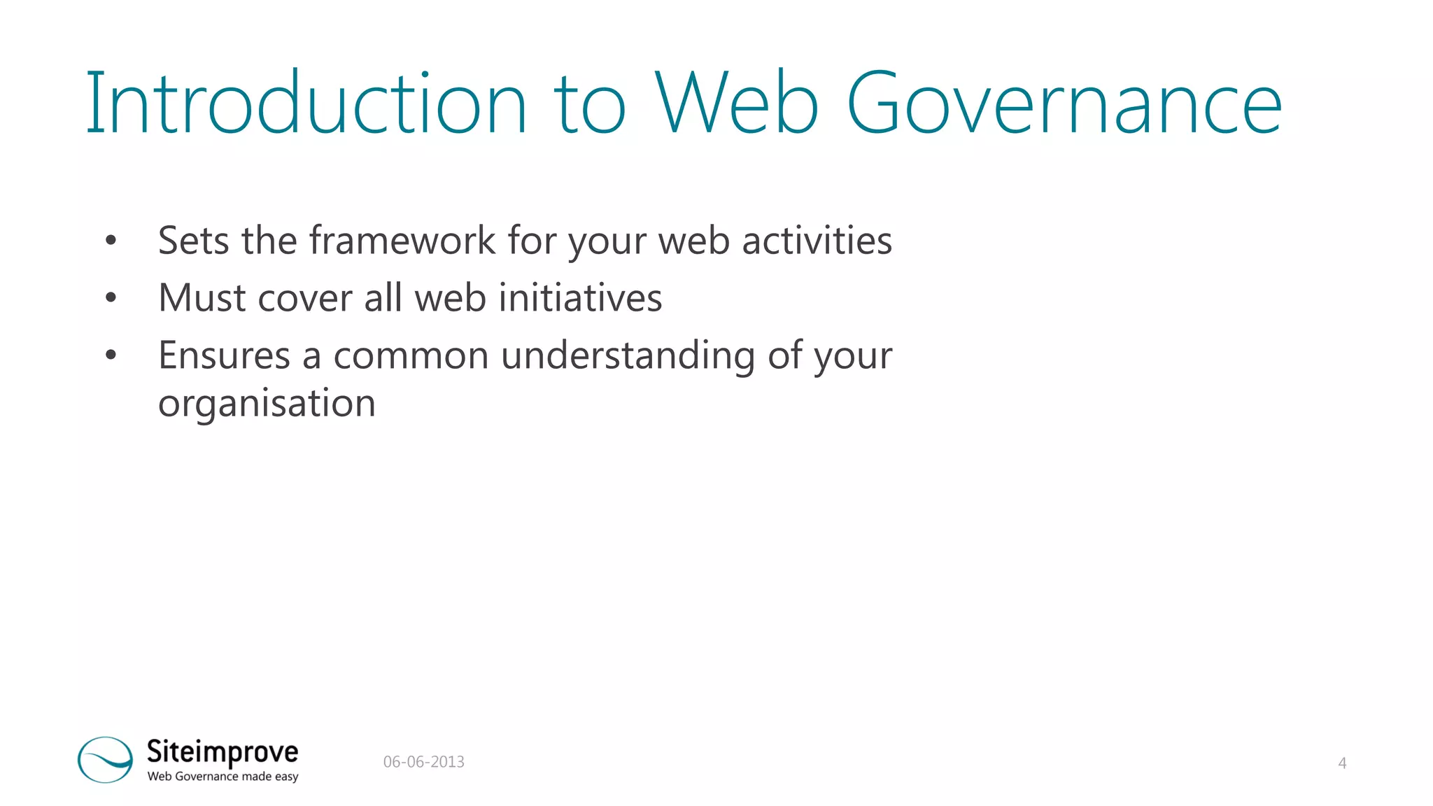 Introduction to Web Governance
• Sets the framework for your web activities
• Must cover all web initiatives
• Ensures a common understanding of your
organisation

06-06-2013

4

 