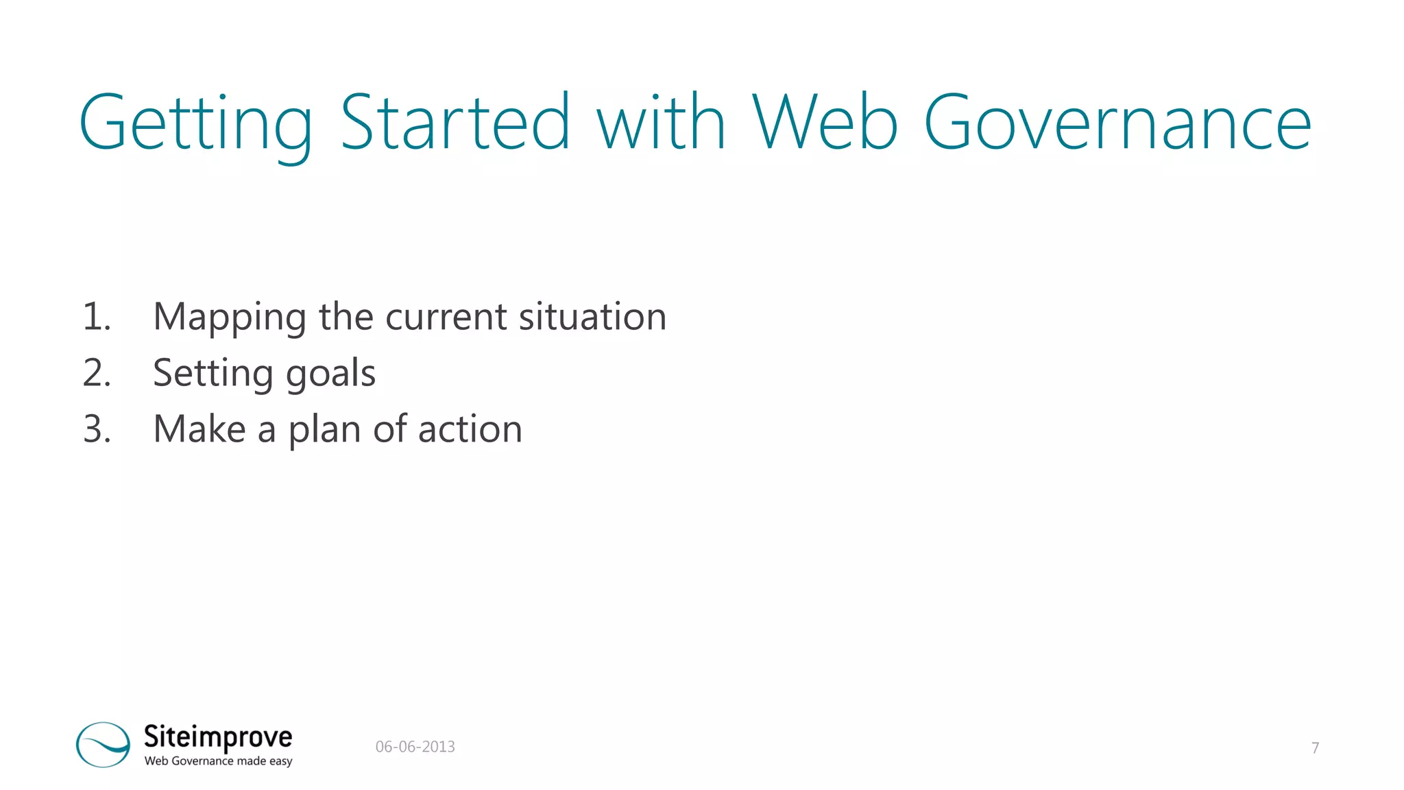 Getting Started with Web Governance
1.
2.
3.

Mapping the current situation
Setting goals
Make a plan of action

06-06-2013

7

 