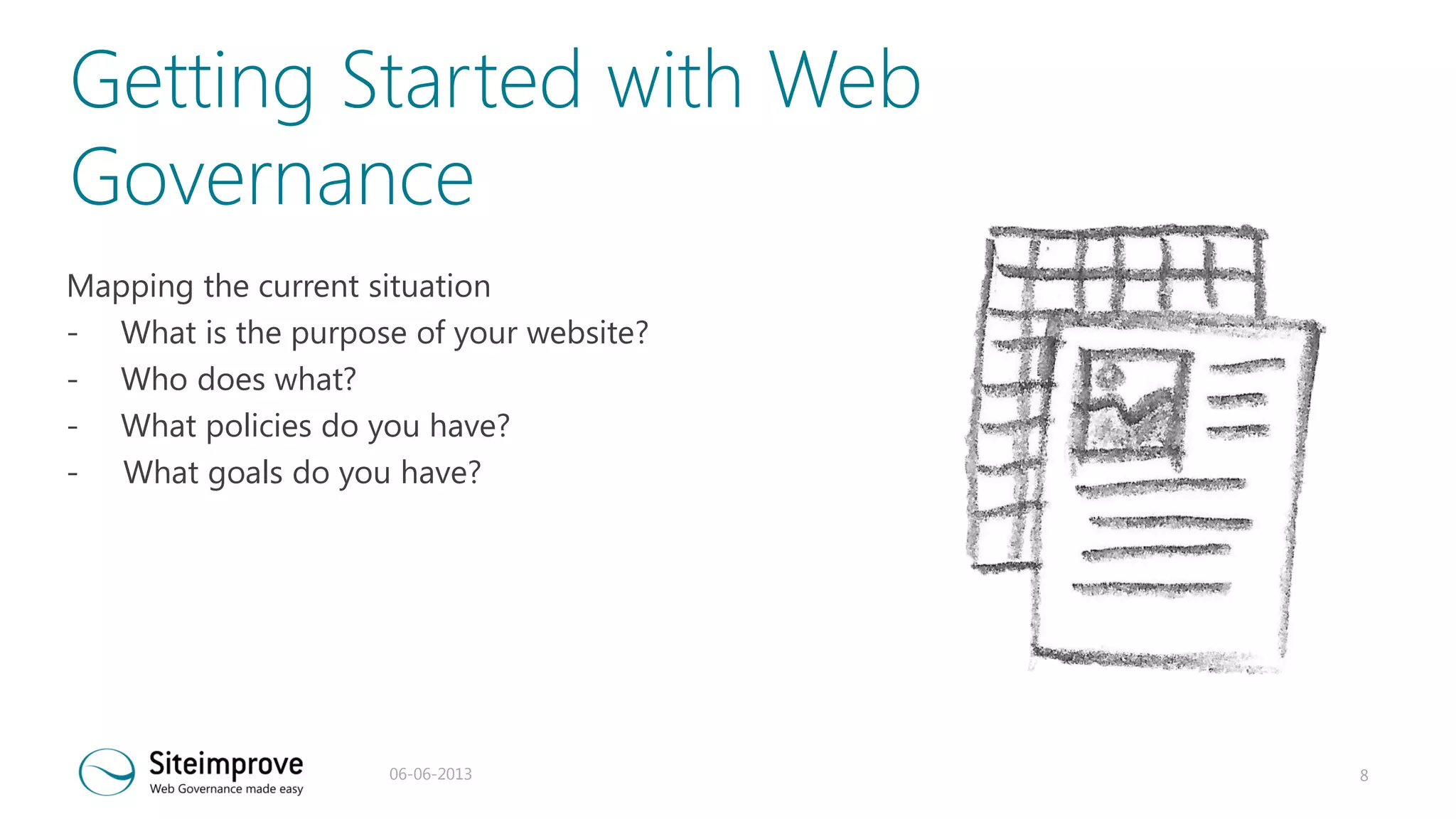 Getting Started with Web
Governance
Mapping the current situation
- What is the purpose of your website?
- Who does what?
- What policies do you have?
- What goals do you have?

06-06-2013

8

 