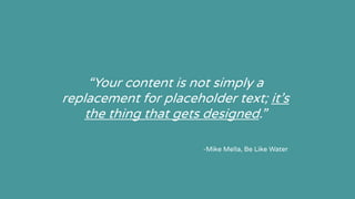 “Your content is not simply a
replacement for placeholder text; it’s
the thing that gets designed.”
-Mike Mella, Be Like Water
 