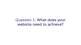 Question 1: What does your
website need to achieve?
 