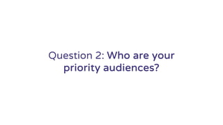 Question 2: Who are your
priority audiences?
 