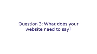 Question 3: What does your
website need to say?
 