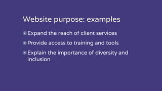 Website purpose: examples
Expand the reach of client services
Provide access to training and tools
Explain the importance of diversity and
inclusion
 