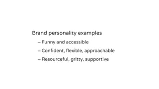 Brand personality examples
– Funny and accessible
– Confident, flexible, approachable
– Resourceful, gritty, supportive
 