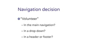 Navigation decision
“Volunteer”
– In the main navigation?
– In a drop down?
– In a header or footer?
 