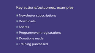Key actions/outcomes: examples
Newsletter subscriptions
Downloads
Shares
Program/event registrations
Donations made
Training purchased
 
