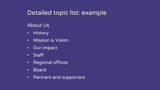 Detailed topic list: example
About Us
• History
• Mission & Vision
• Our impact
• Staff
• Regional offices
• Board
• Partners and supporters
 