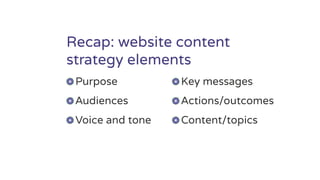 Recap: website content
strategy elements
Purpose
Audiences
Voice and tone
Key messages
Actions/outcomes
Content/topics
 