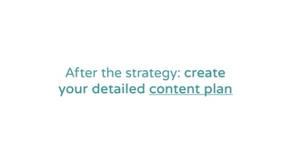 After the strategy: create
your detailed content plan
 