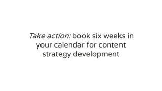 Take action: book six weeks in
your calendar for content
strategy development
 