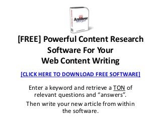 Enter a keyword and retrieve a TON of
relevant questions and “answers”.
Then write your new article from within
the software.
[CLICK HERE TO DOWNLOAD FREE SOFTWARE]
[FREE] Powerful Content Research
Software For Your
Web Content Writing
 