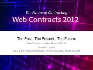 The Past. The Present. The Future.
           Web Contracts – What Does it Mean?
                    Jason M. Lemkin,
CEO & Co-Founder EchoSign, VP Web Services, Adobe Acrobat




                                                Adobe® EchoSign® | Web Contracts 2012
 