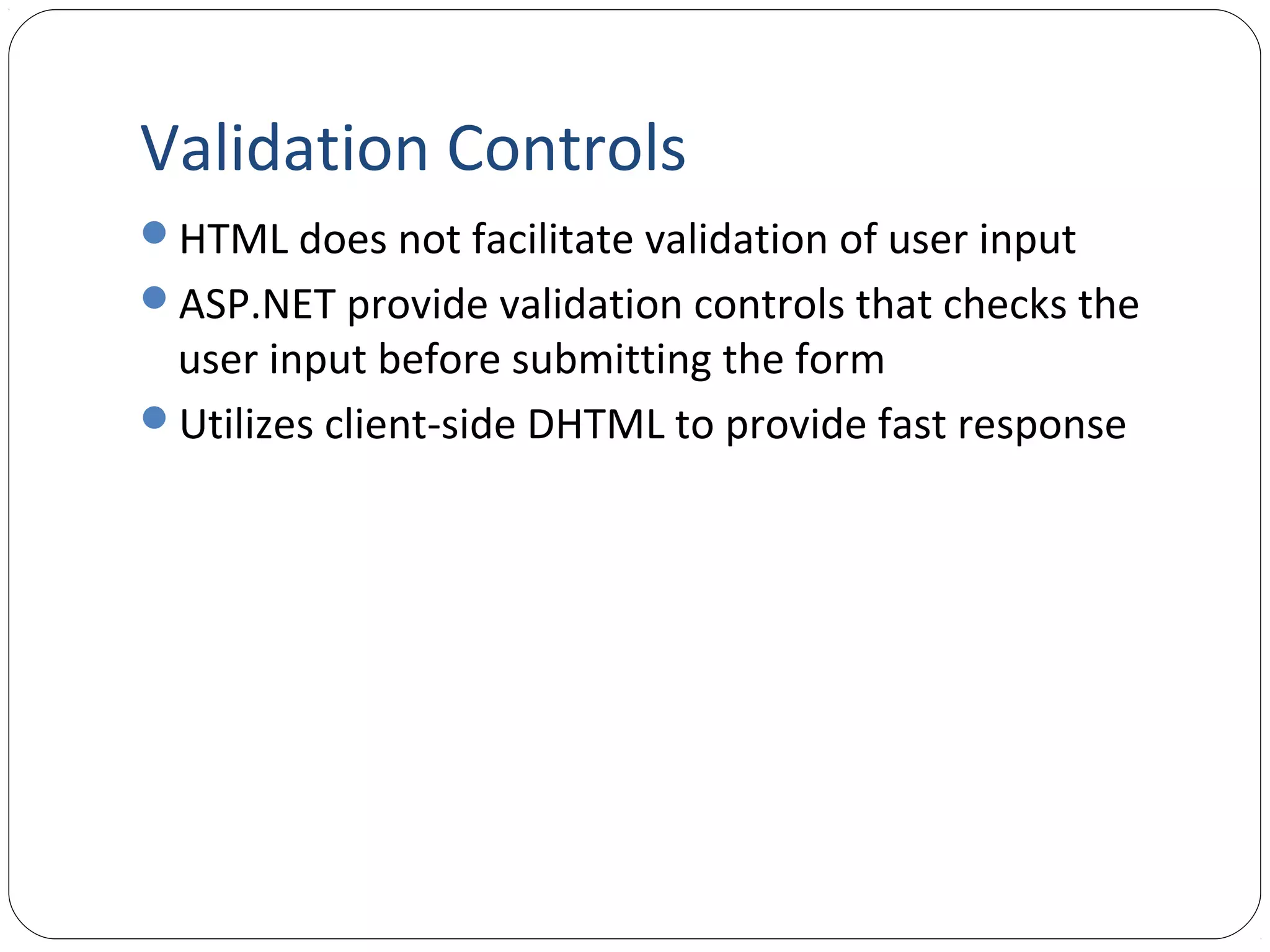 Validation Controls
HTML does not facilitate validation of user input
ASP.NET provide validation controls that checks the
user input before submitting the form
Utilizes client-side DHTML to provide fast response
 