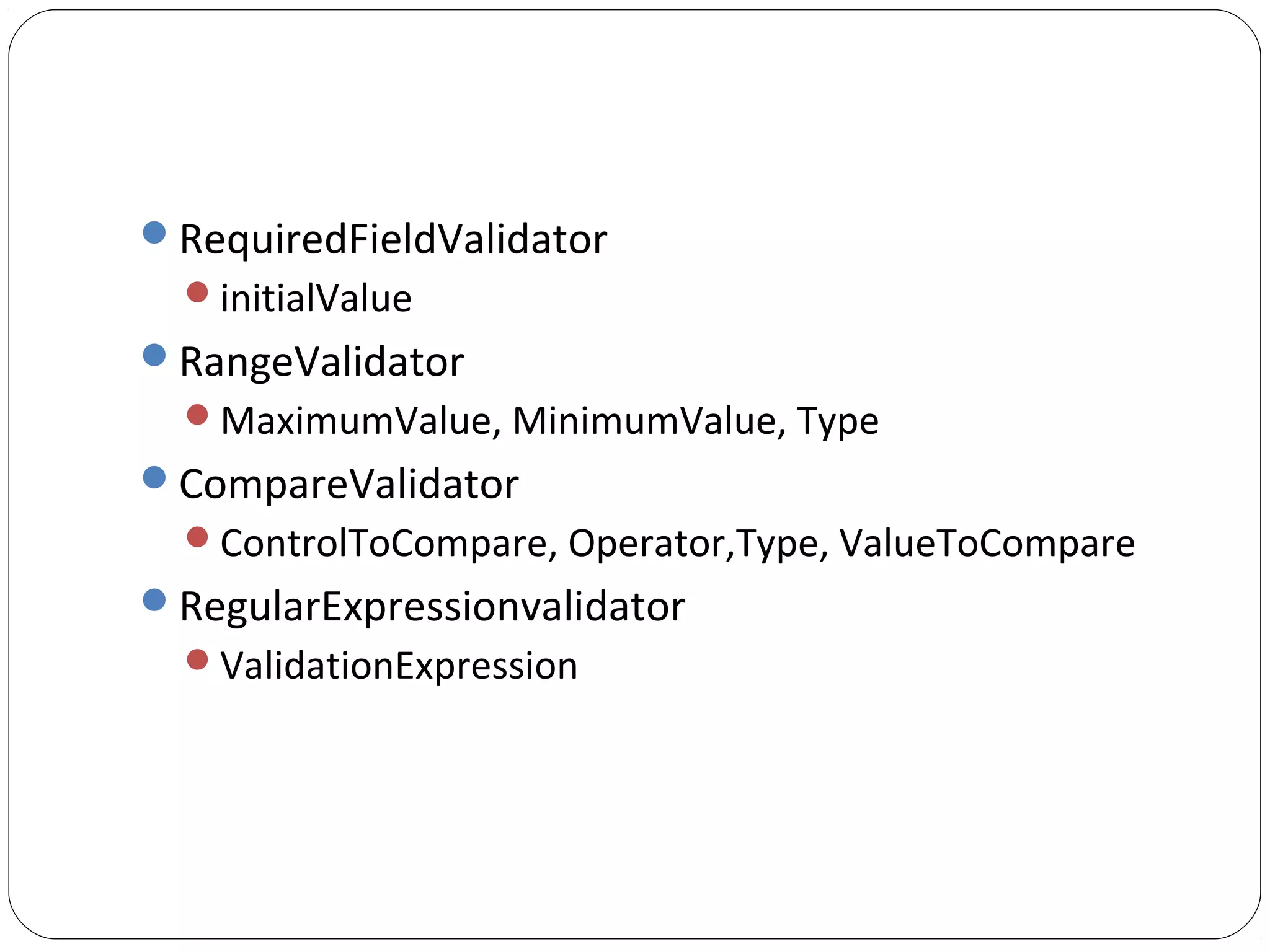 RequiredFieldValidator
initialValue
RangeValidator
MaximumValue, MinimumValue, Type
CompareValidator
ControlToCompare, Operator,Type, ValueToCompare
RegularExpressionvalidator
ValidationExpression
 
