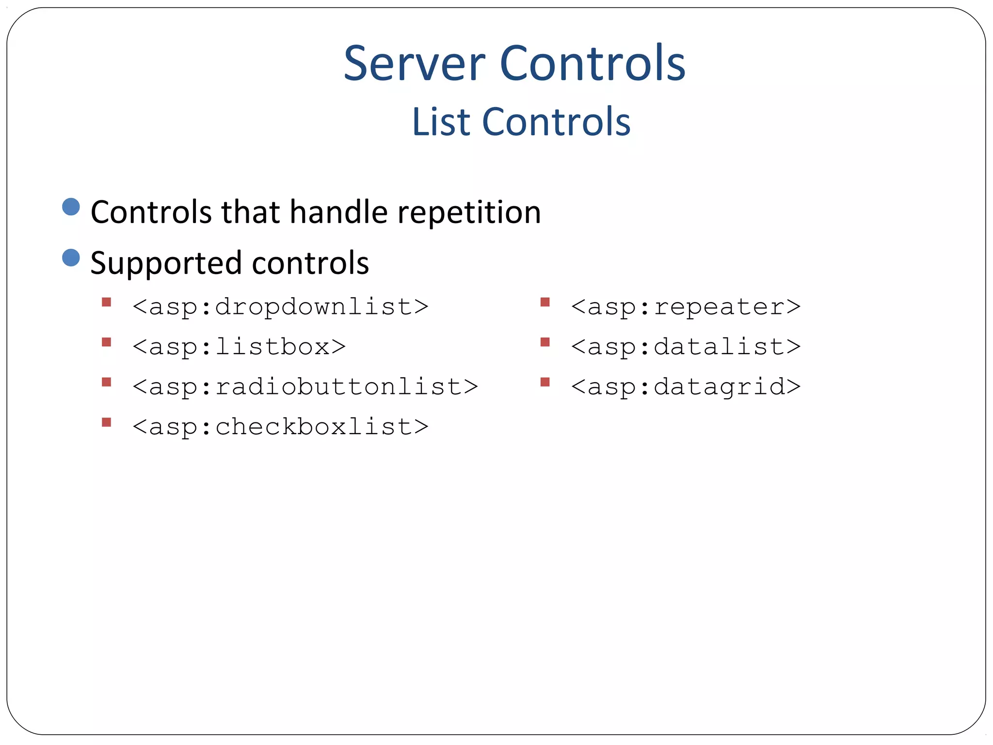 Server Controls
List Controls
Controls that handle repetition
Supported controls
 <asp:dropdownlist>
 <asp:listbox>
 <asp:radiobuttonlist>
 <asp:checkboxlist>
 <asp:repeater>
 <asp:datalist>
 <asp:datagrid>
 