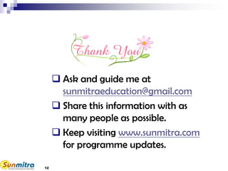  Ask and guide me at
sunmitraeducation@gmail.com
 Share this information with as
many people as possible.
 Keep visiting www.sunmitra.com
for programme updates.
12
 