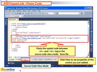 ASP:HyperLink –Paste Code
Paste the copied code between
<div> and </div> tag in the
source code view mode. Save file.
Source Code View Mode
Click Here to see properties of the
control you just added.
8
 