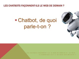 L E S C H A T B O T S F A Ç O N N E N T - I L S L E W E B D E D E M A I N E T , A U - D E L À ,
L E N U M É R I Q U E F A I T - I L D E N O U S D E S M U T A N T S ?
LES CHATBOTS FAÇONNENT-ILS LE WEB DE DEMAIN ?
 Chatbot, de quoi
parle-t-on ?
 