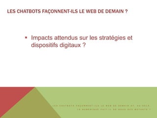 L E S C H A T B O T S F A Ç O N N E N T - I L S L E W E B D E D E M A I N E T , A U - D E L À ,
L E N U M É R I Q U E F A I T - I L D E N O U S D E S M U T A N T S ?
LES CHATBOTS FAÇONNENT-ILS LE WEB DE DEMAIN ?
 Impacts attendus sur les stratégies et
dispositifs digitaux ?
 