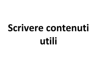 Scrivere contenuti
utili
 