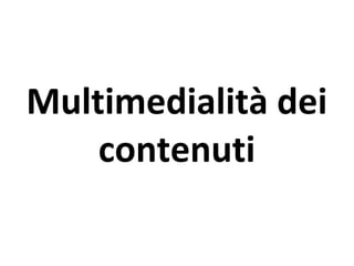 Multimedialità dei
contenuti
 