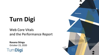 Turn Digi
Web Core Vitals
and the Performance Report
Roxana Stingu
October 23, 2020
 